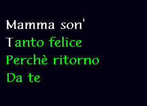 Mamma son'
Tanto felice

Perch ritorno
Da te