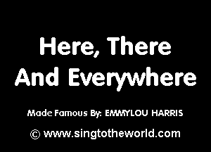 Here, There

And Everywhere

Made Famous Byz EJWAYLOU HARRIS

(Q www.singtotheworld.com