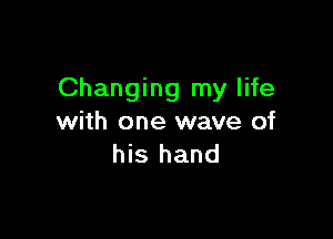 Changing my life

with one wave of
his hand