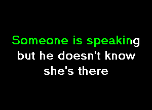 Someone is speaking

but he doesn't know
she's there