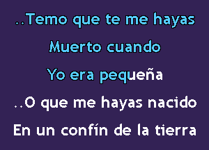 ..Temo que te me hayas
Muerto cuando
Yo era pequefia

..O que me hayas nacido

En un confin de la tierra