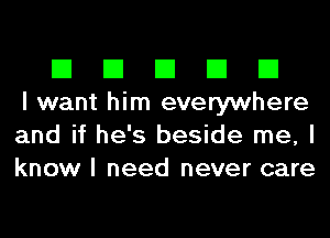 El El El El El
I want him everywhere
and if he's beside me, I
know I need never care