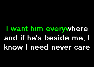 I want him everywhere

and if he's beside me, I
know I need never care