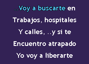 ..Voy a buscarte en

Trabajos, hospitales

Y calles, ..y si te

Encuentro atrapado

Yo voy a liberarte