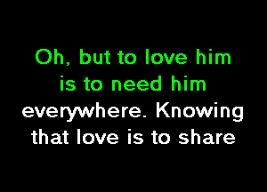 Oh, but to love him
is to need him

everywhere. Knowing
that love is to share