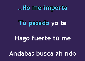 ..No me importa

Tu pasado yo te

Hago fuerte tL'I me

Andabas busca ah ndo