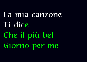 La mia canzone
Ti dice

Che il pill bel
Giorno per me