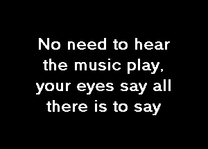 No need to hear
the music play.

your eyes say all
there is to say