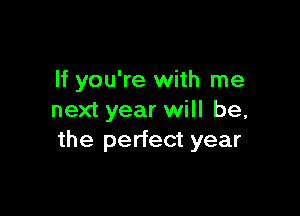 If you're with me

next year will be,
the perfect year