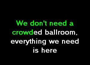We don't need a

crowded ballroom,
everything we need
is here