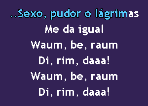 ..Sexo, pudor o lagrimas
Me da igual
Waum, be, raum

Di, rim, daaa!
Waum, be, raum
Di, rim, daaa!