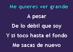 ..Me quieres ver grande
A pesar
De lo deEbil que soy

Y 51' toco hasta el fondo

Me sacas de nuevo l