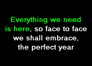Everything we need
is here. so face to face

we shall embrace,
the perfect year