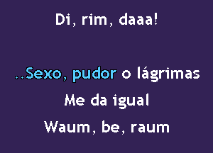 Di, rim, daaa!

..Sexo, pudor o leIgrimas

Me da igual

Waum, be, raum