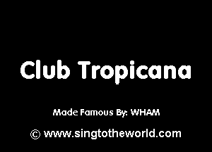 Cllub Tropicana

Made Famous Br. WHAM

(Q www.singtotheworld.com