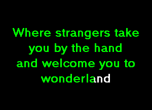 Where strangers take
you by the hand

and welcome you to
wonderland