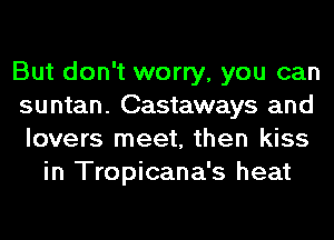 But don't worry, you can
suntan. Castaways and
lovers meet, then kiss

in Tropicana's heat