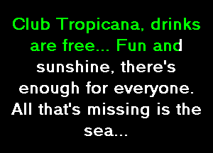 Club Tropicana, drinks
are free... Fun and
sunshine, there's
enough for everyone.
All that's missing is the
sea...