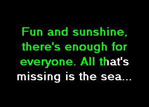 Fun and sunshine,
there's enough for

everyone. All that's
missing is the sea...