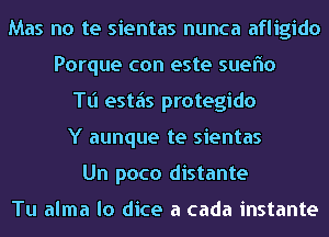 Mas no te sientas nunca afligido
Porque con este sueflo
Tl'l estiis protegido
Y aunque te sientas
Un poco distante

Tu alma lo dice a cada instante