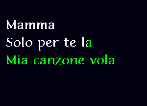 Mamma
Solo per te la

Mia canzone vola