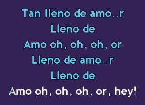 Tan lleno de amo..r
Lleno de
Amo oh, oh, oh, or

Lleno de amo..r
Lleno de
Amo oh, oh, oh, or, hey!