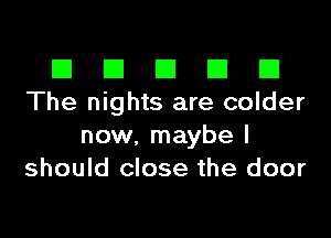 El III E El CI
The nights are colder

now, maybe I
should close the door