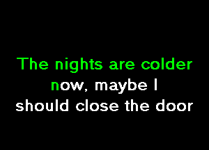 The nights are colder

now, maybe I
should close the door