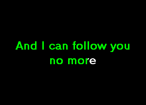 And I can follow you

no more