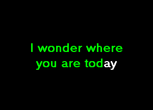 I wonder where

you are today