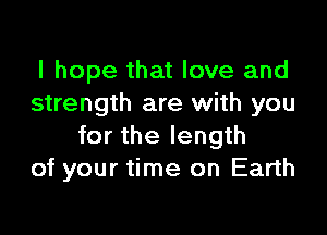 I hope that love and
strength are with you

for the length
of your time on Earth