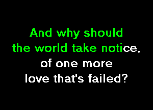 And why should
the world take notice,

of one more
love that's failed?