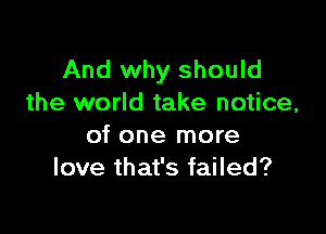 And why should
the world take notice,

of one more
love that's failed?