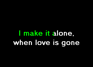 I make it alone,
when love is gone