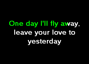 One day I'll fly away,

leave your love to
yesterday