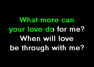 What more can
your love do for me?

When will love
be through with me?