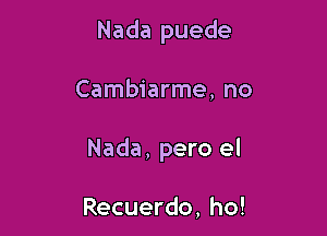 Nada puede

Cambiarme, no

Nada, pero el

Recuerdo, ho!