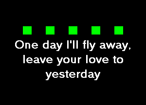 El III E El El
One day I'll fly away,

leave your love to
yesterday