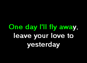 One day I'll fly away,

leave your love to
yesterday