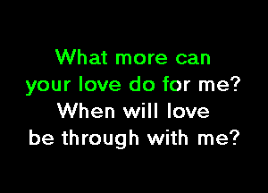 What more can
your love do for me?

When will love
be through with me?