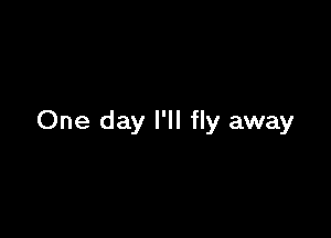 One day I'll fly away