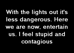 With the lights out it's
less dangerous. Here
we are now, entertain
us. I feel stupid and
contagious