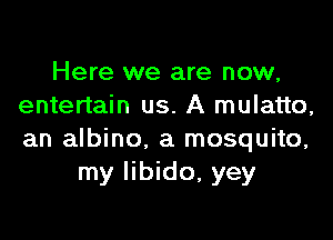 Here we are now,
entertain us. A mulatto,

an albino. a mosquito,
my libido, yey