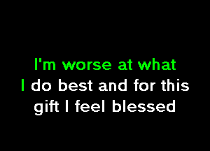 I'm worse at what

I do best and for this
gift I feel blessed