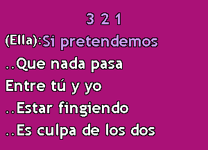 3 2 1
(Ella)ISi pretendemos
..Que nada pasa

Entre tL'I y yo
..Estar fingiendo
..Es culpa de los dos