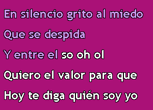 En silencio grito al miedo
Que se despida

Y entre el so oh ol

Quiero el valor para que

Hoy te diga quie'n soy yo