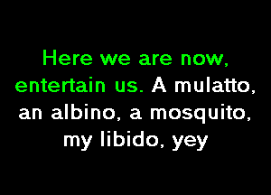 Here we are now,
entertain us. A mulatto,

an albino. a mosquito,
my libido, yey