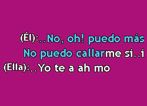 (El)2..No, oh! puedo m6s

No puedo callarme si..i
(Ella)r..Yo te a ah mo