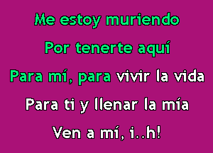 Me estoy muriendo

Por tenerte aqui

Para mi, para vivir la Vida

Para ti y Ilenar la mia

Ven a mi, 1'..h!