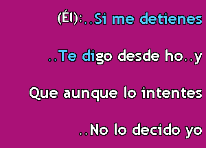 (El)1..Si me detienes
..Te digo desde ho..y

Que aunque lo intentes

..No lo decido yo